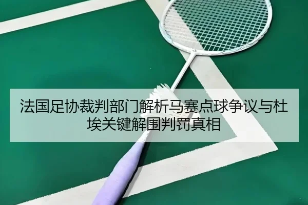 法国足协裁判部门解析马赛点球争议与杜埃关键解围判罚真相 - KaiyuanGames